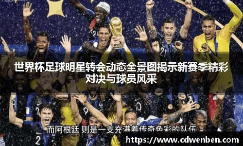 世界杯足球明星转会动态全景图揭示新赛季精彩对决与球员风采